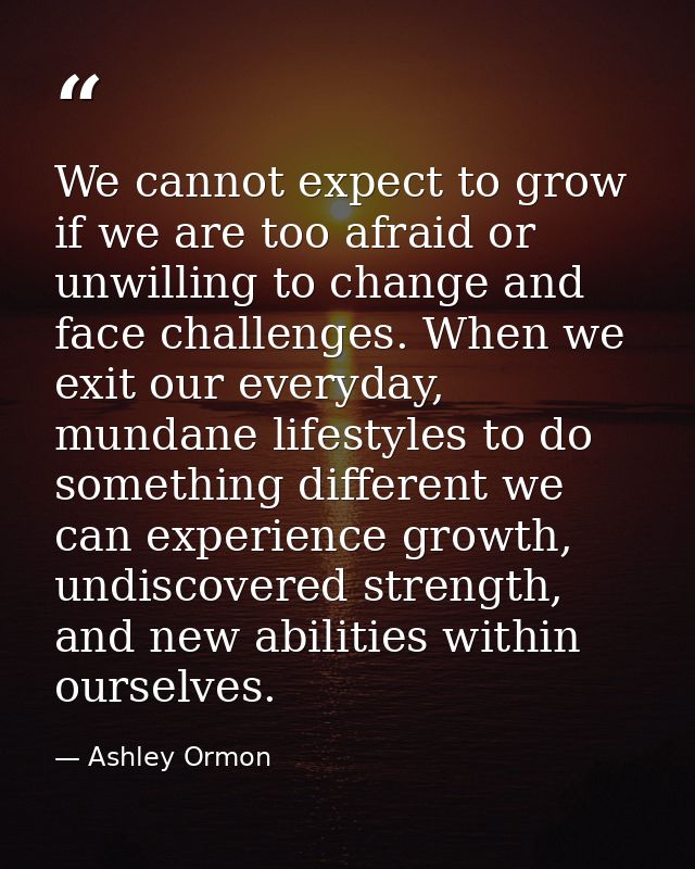 We cannot expect to grow if we are too afraid or unwilling to change and face challenges. When we exit our everyday, mun — Ashley Ormon