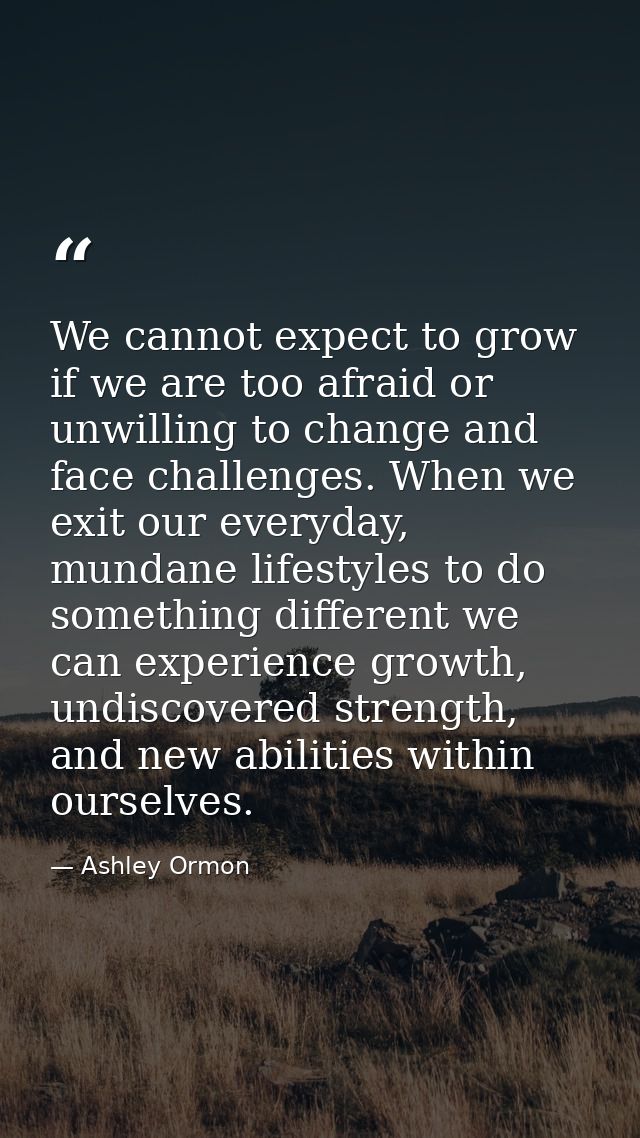 We cannot expect to grow if we are too afraid or unwilling to change and face challenges. When we exit our everyday, mun — Ashley Ormon