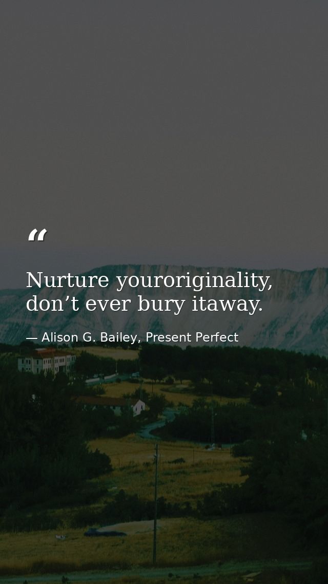 Nurture youroriginality, don’t ever bury itaway. — Alison G. Bailey, Present Perfect