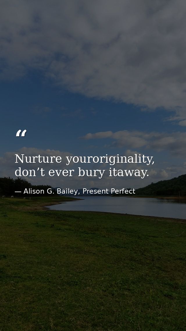 Nurture youroriginality, don’t ever bury itaway. — Alison G. Bailey, Present Perfect