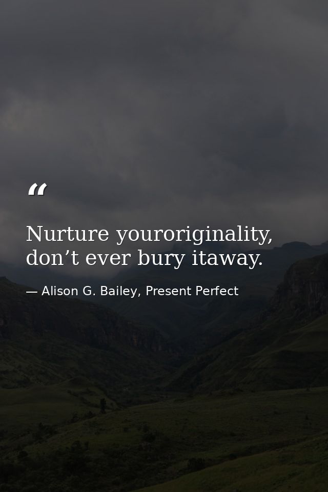 Nurture youroriginality, don’t ever bury itaway. — Alison G. Bailey, Present Perfect
