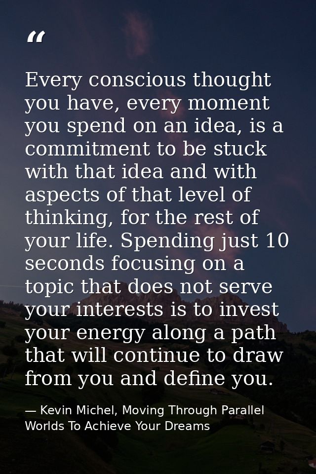 Every conscious thought you have, every moment you spend on an idea, is a commitment to be stuck with that idea and with — Kevin Michel, Moving Through Parallel Worlds To Achieve Your Dreams
