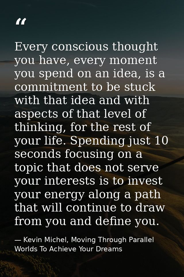 Every conscious thought you have, every moment you spend on an idea, is a commitment to be stuck with that idea and with — Kevin Michel, Moving Through Parallel Worlds To Achieve Your Dreams