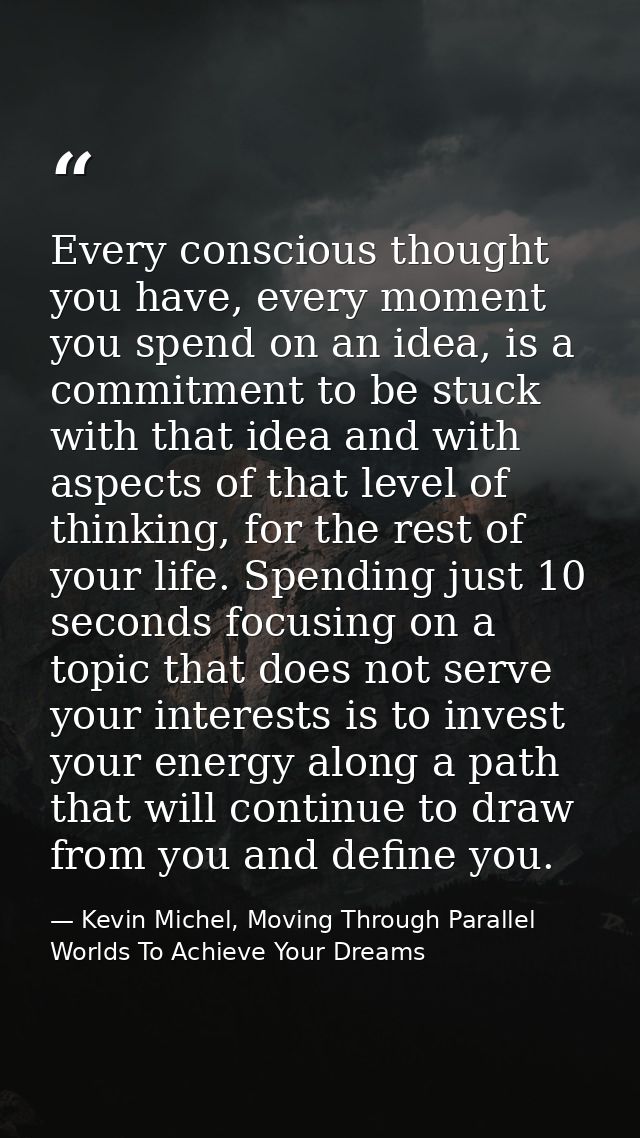 Every conscious thought you have, every moment you spend on an idea, is a commitment to be stuck with that idea and with — Kevin Michel, Moving Through Parallel Worlds To Achieve Your Dreams