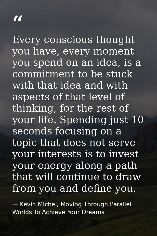 Every conscious thought you have, every moment you spend on an idea, is a commitment to be stuck with that idea and with — Kevin Michel, Moving Through Parallel Worlds To Achieve Your Dreams