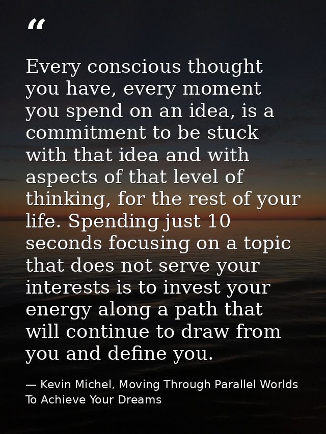 Every conscious thought you have, every moment you spend on an idea, is a commitment to be stuck with that idea and with — Kevin Michel, Moving Through Parallel Worlds To Achieve Your Dreams