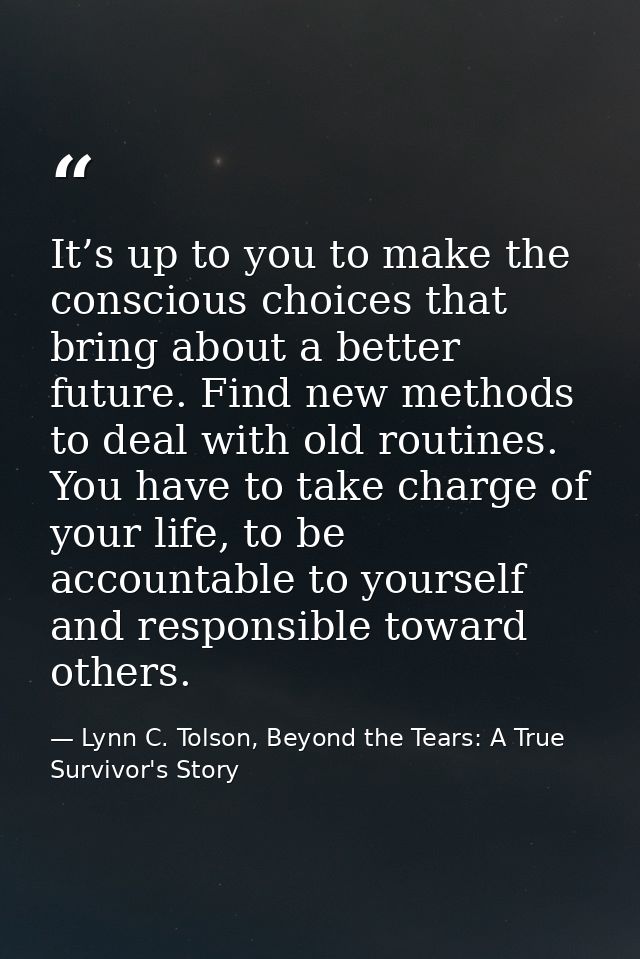 It’s up to you to make the conscious choices that bring about a better future. Find new methods to deal with old routine — Lynn C. Tolson, Beyond the Tears: A True Survivor's Story