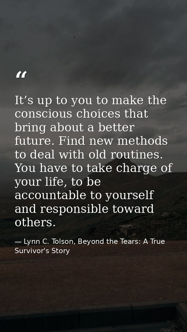 It’s up to you to make the conscious choices that bring about a better future. Find new methods to deal with old routine — Lynn C. Tolson, Beyond the Tears: A True Survivor's Story