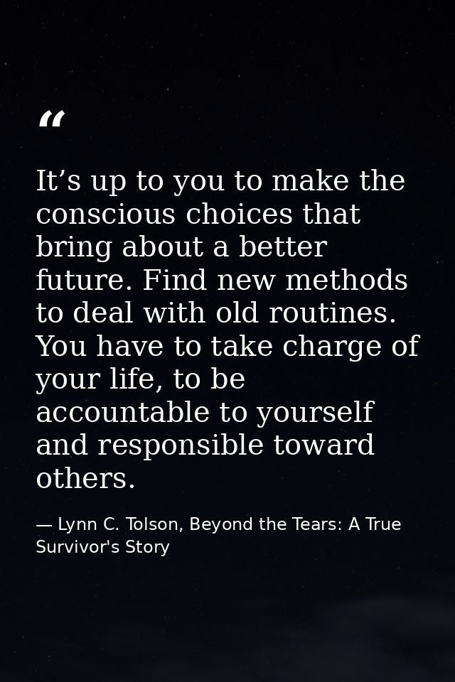 It’s up to you to make the conscious choices that bring about a better future. Find new methods to deal with old routine — Lynn C. Tolson, Beyond the Tears: A True Survivor's Story