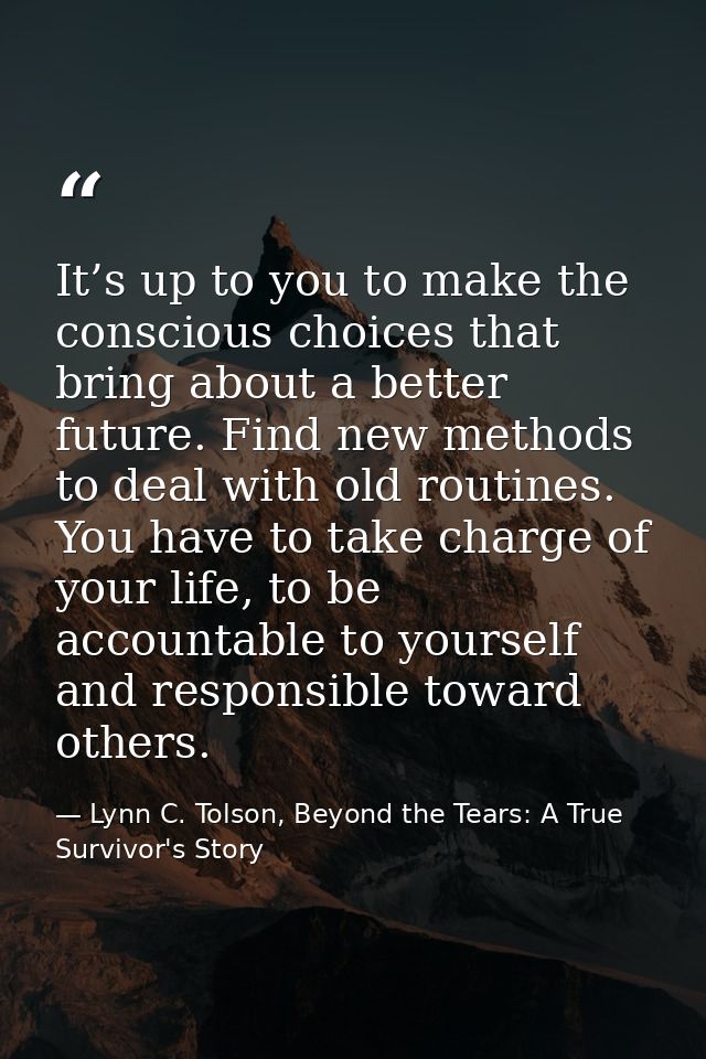 It’s up to you to make the conscious choices that bring about a better future. Find new methods to deal with old routine — Lynn C. Tolson, Beyond the Tears: A True Survivor's Story