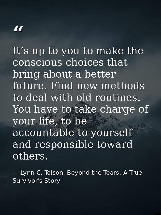 It’s up to you to make the conscious choices that bring about a better future. Find new methods to deal with old routine — Lynn C. Tolson, Beyond the Tears: A True Survivor's Story