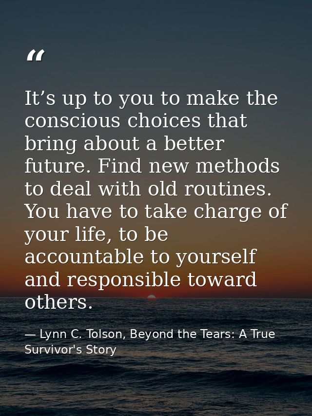 It’s up to you to make the conscious choices that bring about a better future. Find new methods to deal with old routine — Lynn C. Tolson, Beyond the Tears: A True Survivor's Story