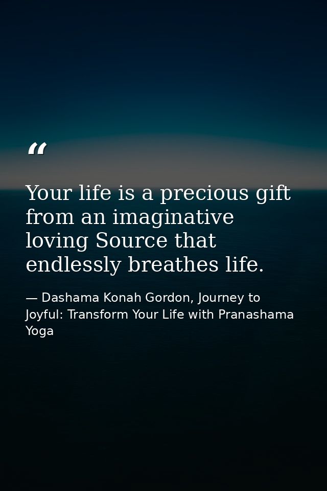 Your life is a precious gift from an imaginative loving Source that endlessly breathes life. — Dashama Konah Gordon, Journey to Joyful: Transform Your Life with Pranashama Yoga