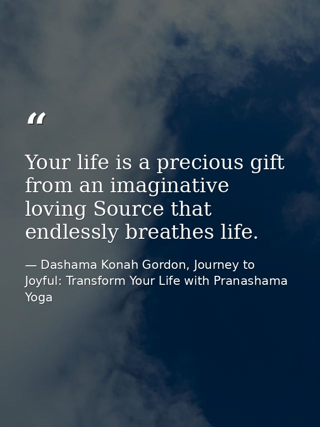 Your life is a precious gift from an imaginative loving Source that endlessly breathes life. — Dashama Konah Gordon, Journey to Joyful: Transform Your Life with Pranashama Yoga