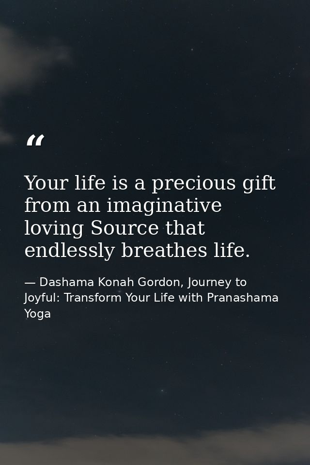 Your life is a precious gift from an imaginative loving Source that endlessly breathes life. — Dashama Konah Gordon, Journey to Joyful: Transform Your Life with Pranashama Yoga