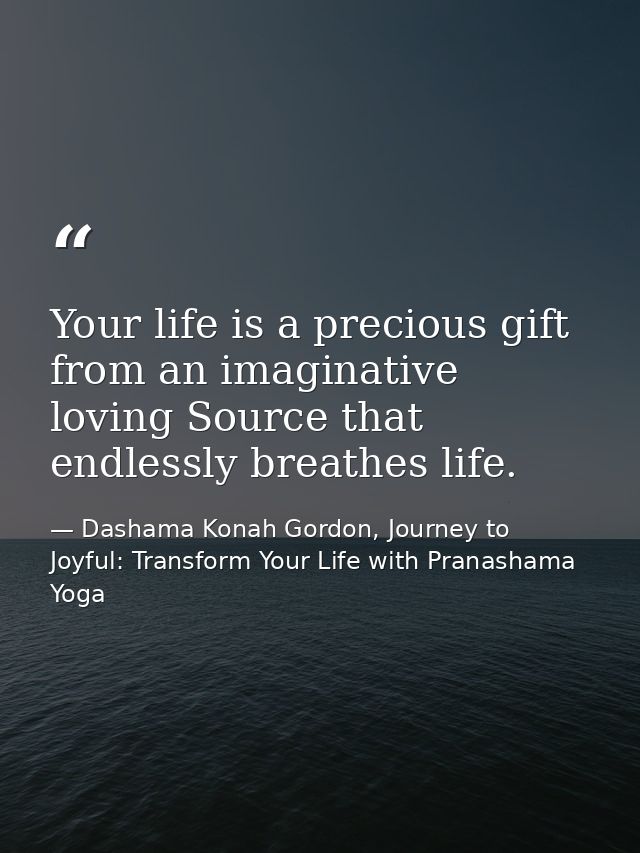 Your life is a precious gift from an imaginative loving Source that endlessly breathes life. — Dashama Konah Gordon, Journey to Joyful: Transform Your Life with Pranashama Yoga