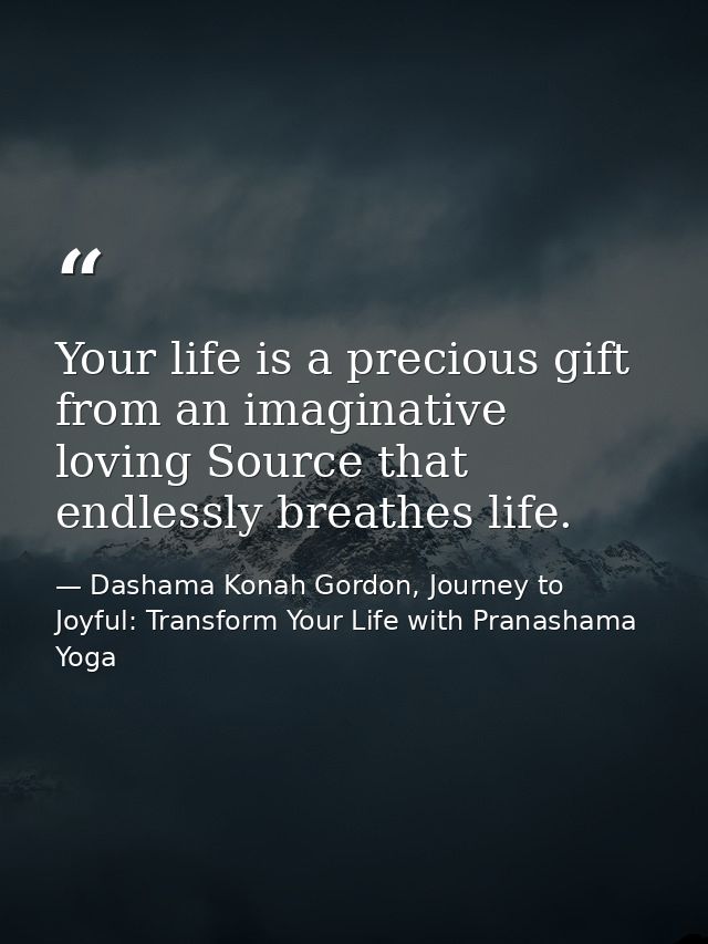 Your life is a precious gift from an imaginative loving Source that endlessly breathes life. — Dashama Konah Gordon, Journey to Joyful: Transform Your Life with Pranashama Yoga