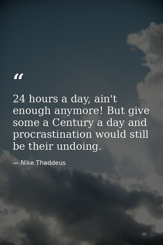 24 hours a day, ain't enough anymore! But give some a Century a day and procrastination would still be their undoing. — Nike Thaddeus