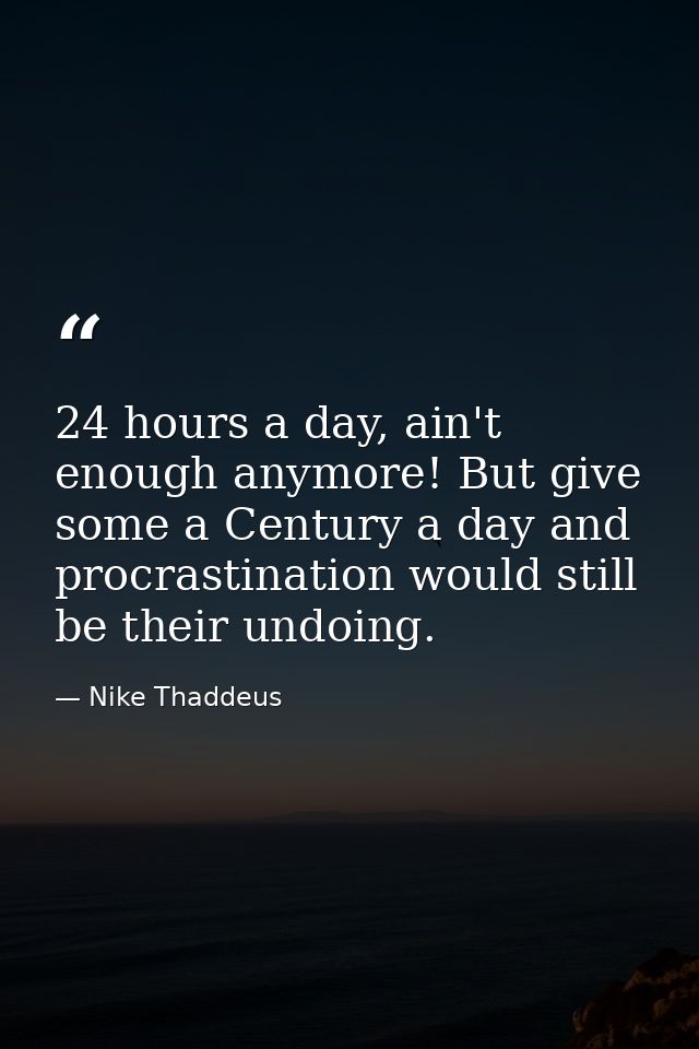 24 hours a day, ain't enough anymore! But give some a Century a day and procrastination would still be their undoing. — Nike Thaddeus