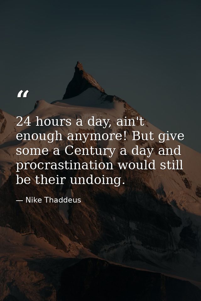 24 hours a day, ain't enough anymore! But give some a Century a day and procrastination would still be their undoing. — Nike Thaddeus