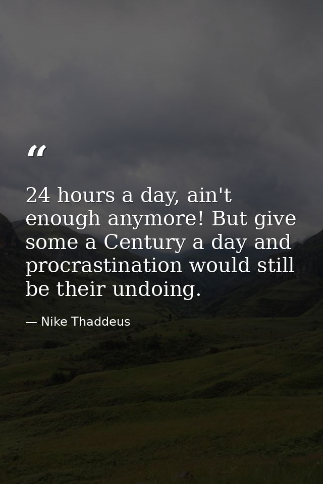 24 hours a day, ain't enough anymore! But give some a Century a day and procrastination would still be their undoing. — Nike Thaddeus