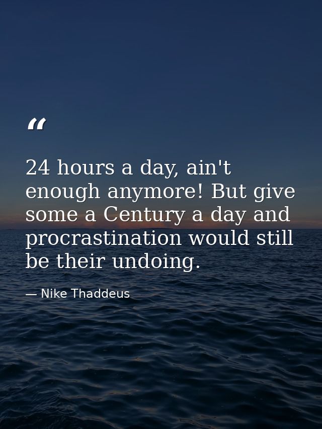24 hours a day, ain't enough anymore! But give some a Century a day and procrastination would still be their undoing. — Nike Thaddeus