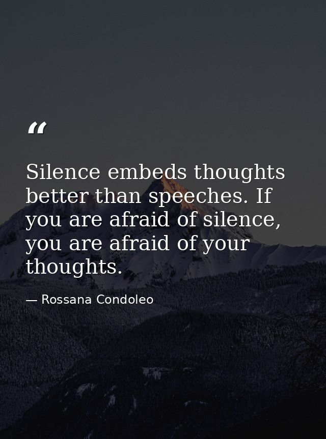 Silence embeds thoughts better than speeches. If you are afraid of silence, you are afraid of your thoughts. — Rossana Condoleo
