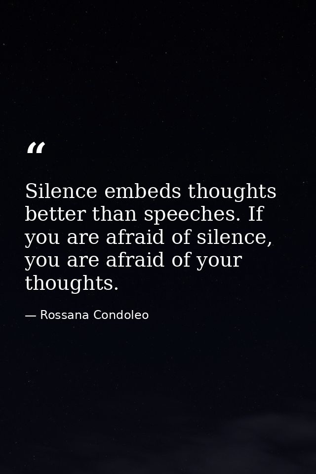 Silence embeds thoughts better than speeches. If you are afraid of silence, you are afraid of your thoughts. — Rossana Condoleo