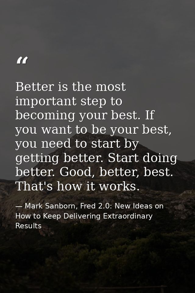 Better is the most important step to becoming your best. If you want to be your best, you need to start by getting bette — Mark Sanborn, Fred 2.0: New Ideas on How to Keep Delivering Extraordinary Results