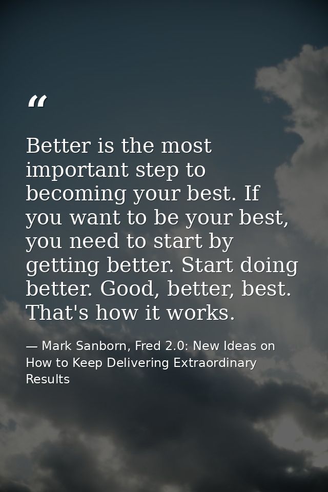 Better is the most important step to becoming your best. If you want to be your best, you need to start by getting bette — Mark Sanborn, Fred 2.0: New Ideas on How to Keep Delivering Extraordinary Results