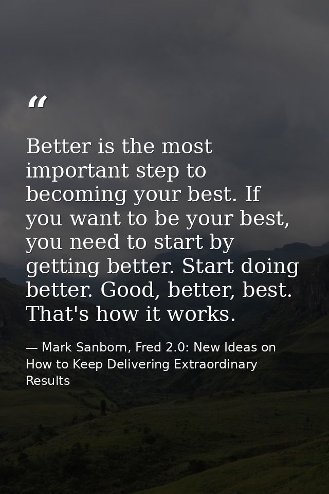 Better is the most important step to becoming your best. If you want to be your best, you need to start by getting bette — Mark Sanborn, Fred 2.0: New Ideas on How to Keep Delivering Extraordinary Results
