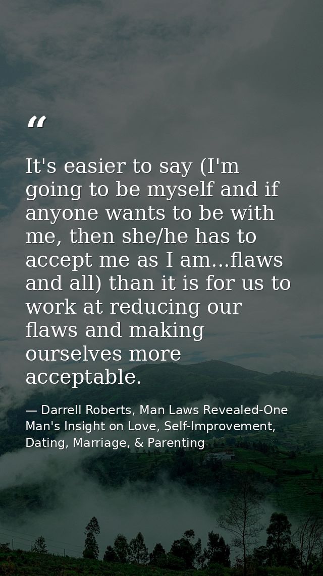 It's easier to say (I'm going to be myself and if anyone wants to be with me, then she/he has to accept me as I am...fla — Darrell Roberts, Man Laws Revealed-One Man's Insight on Love, Self-Improvement, Dating, Marriage, & Parenting