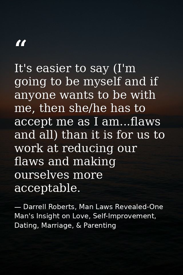 It's easier to say (I'm going to be myself and if anyone wants to be with me, then she/he has to accept me as I am...fla — Darrell Roberts, Man Laws Revealed-One Man's Insight on Love, Self-Improvement, Dating, Marriage, & Parenting