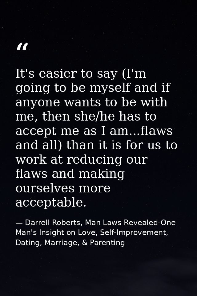 It's easier to say (I'm going to be myself and if anyone wants to be with me, then she/he has to accept me as I am...fla — Darrell Roberts, Man Laws Revealed-One Man's Insight on Love, Self-Improvement, Dating, Marriage, & Parenting