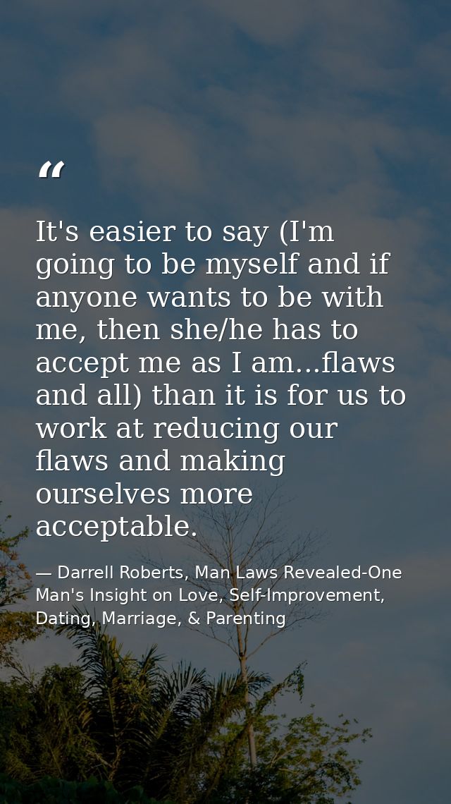 It's easier to say (I'm going to be myself and if anyone wants to be with me, then she/he has to accept me as I am...fla — Darrell Roberts, Man Laws Revealed-One Man's Insight on Love, Self-Improvement, Dating, Marriage, & Parenting