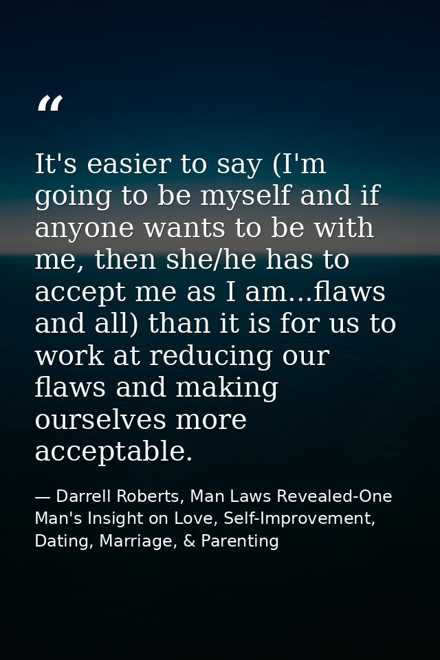 It's easier to say (I'm going to be myself and if anyone wants to be with me, then she/he has to accept me as I am...fla — Darrell Roberts, Man Laws Revealed-One Man's Insight on Love, Self-Improvement, Dating, Marriage, & Parenting