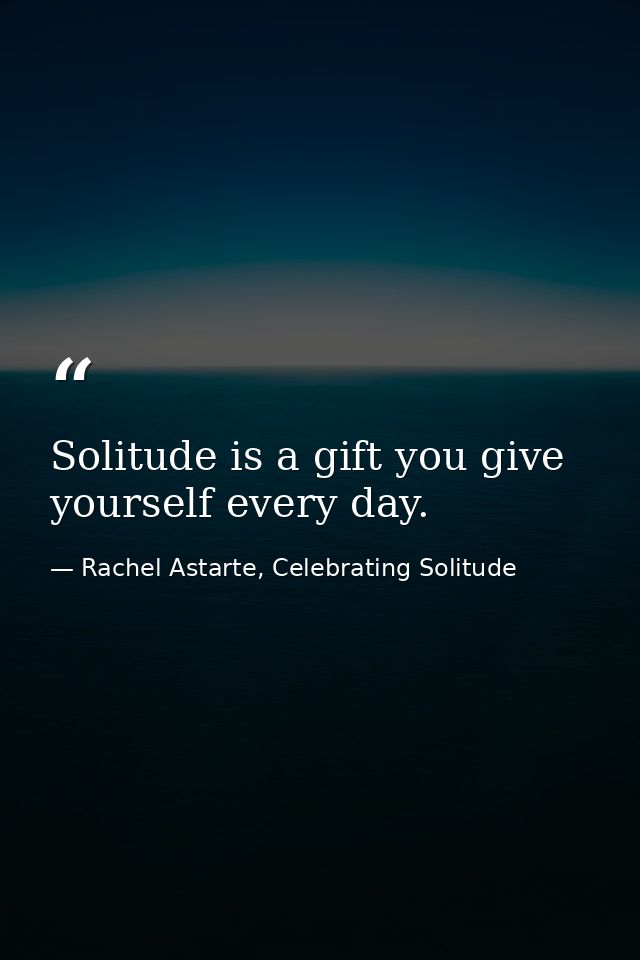 Solitude is a gift you give yourself every day. — Rachel Astarte, Celebrating Solitude