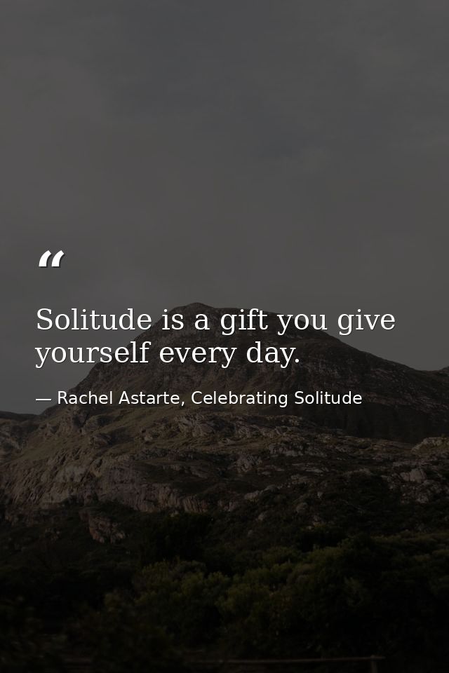 Solitude is a gift you give yourself every day. — Rachel Astarte, Celebrating Solitude
