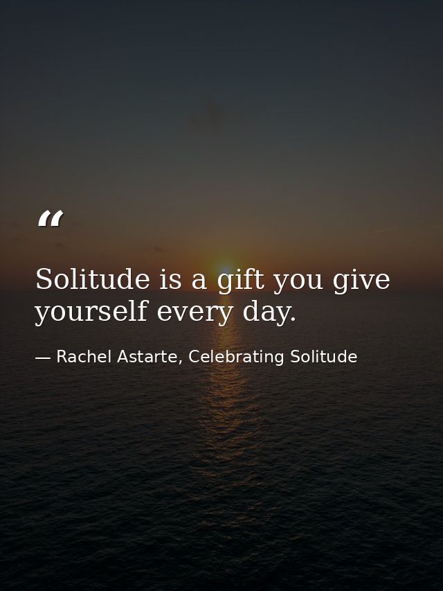 Solitude is a gift you give yourself every day. — Rachel Astarte, Celebrating Solitude