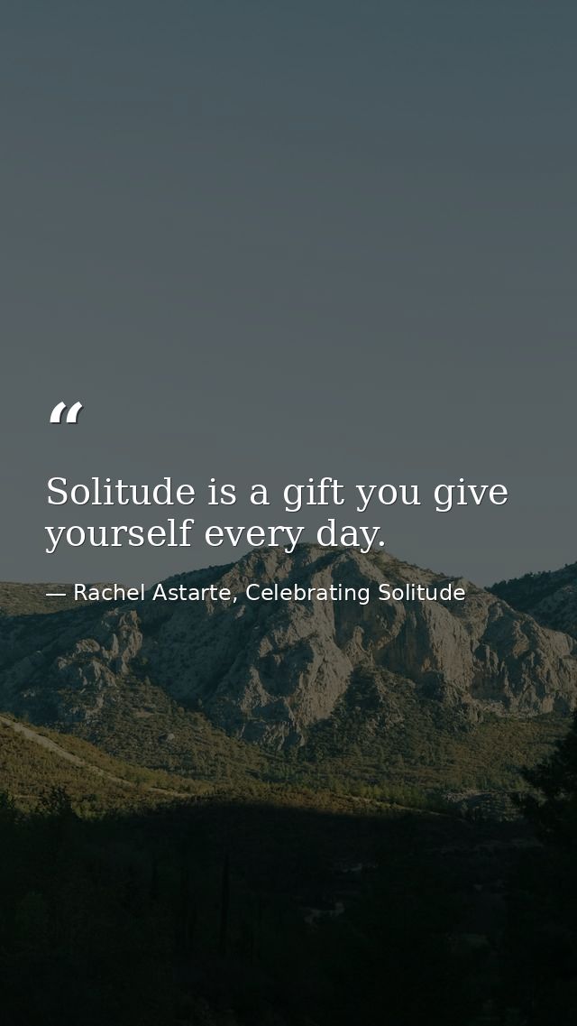 Solitude is a gift you give yourself every day. — Rachel Astarte, Celebrating Solitude