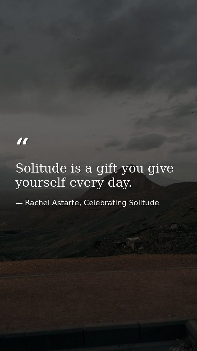 Solitude is a gift you give yourself every day. — Rachel Astarte, Celebrating Solitude