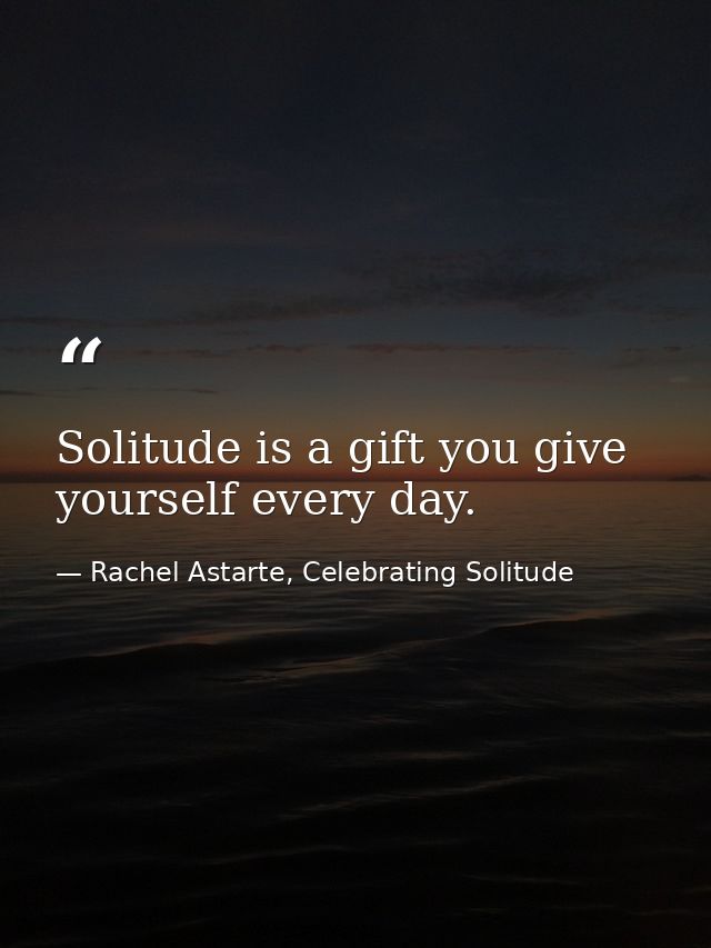 Solitude is a gift you give yourself every day. — Rachel Astarte, Celebrating Solitude