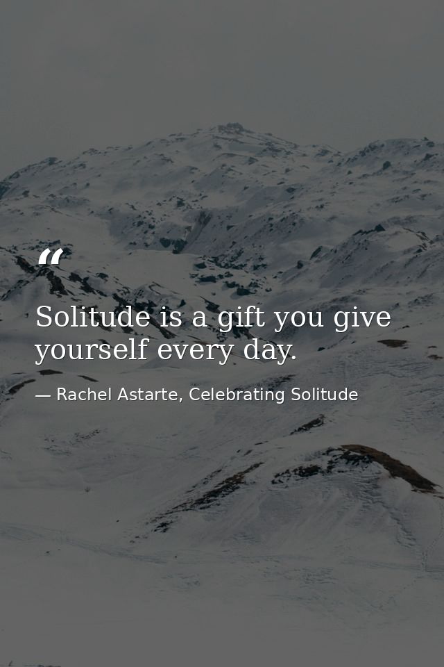 Solitude is a gift you give yourself every day. — Rachel Astarte, Celebrating Solitude