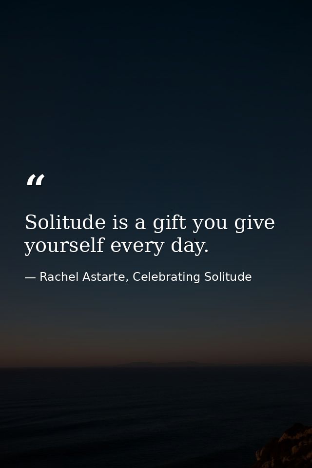 Solitude is a gift you give yourself every day. — Rachel Astarte, Celebrating Solitude