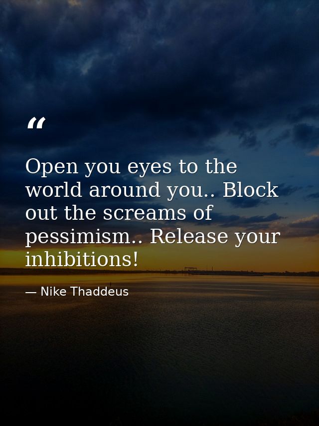 Open you eyes to the world around you.. Block out the screams of pessimism.. Release your inhibitions! — Nike Thaddeus