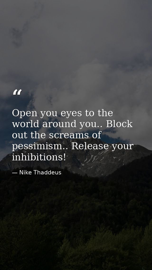 Open you eyes to the world around you.. Block out the screams of pessimism.. Release your inhibitions! — Nike Thaddeus