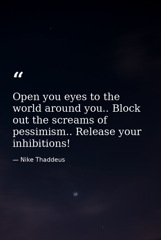 Open you eyes to the world around you.. Block out the screams of pessimism.. Release your inhibitions! — Nike Thaddeus