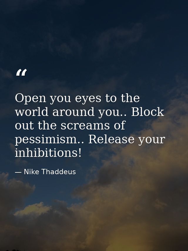 Open you eyes to the world around you.. Block out the screams of pessimism.. Release your inhibitions! — Nike Thaddeus