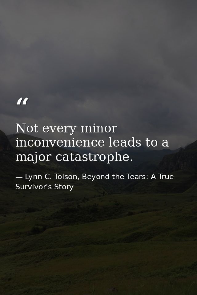Not every minor inconvenience leads to a major catastrophe. — Lynn C. Tolson, Beyond the Tears: A True Survivor's Story