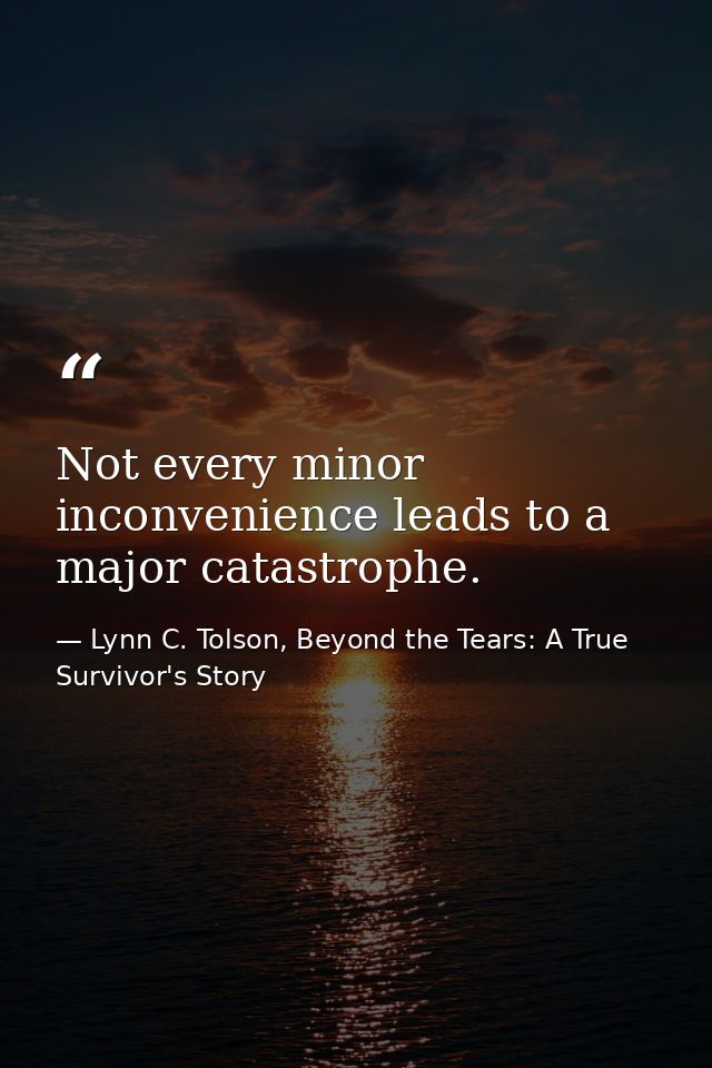 Not every minor inconvenience leads to a major catastrophe. — Lynn C. Tolson, Beyond the Tears: A True Survivor's Story